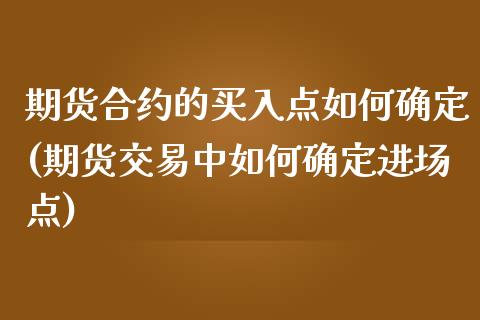 期货合约的买入点如何确定(期货交易中如何确定进场点)