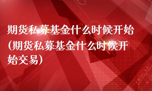 期货私募基金什么时候开始(期货私募基金什么时候开始交易)