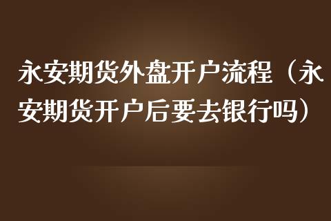 永安期货外盘开户流程（永安期货开户后要去银行吗）