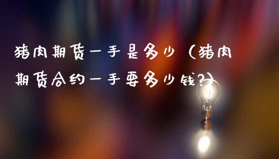 猪肉期货一手是多少（猪肉期货合约一手要多少钱?）