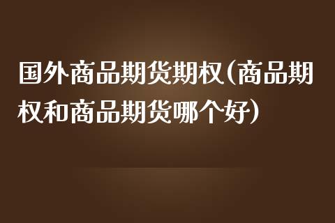 国外商品期货期权(商品期权和商品期货哪个好)_https://www.boyangwujin.com_期货直播间_第1张