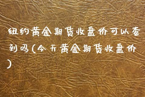 纽约黄金期货收盘价可以查到吗(今天黄金期货收盘价)