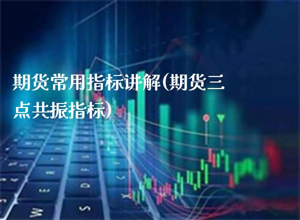 期货常用指标讲解(期货三点共振指标)_https://www.boyangwujin.com_原油直播间_第1张