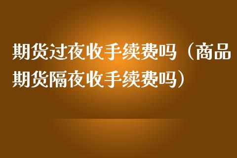 期货过夜收手续费吗（商品期货隔夜收手续费吗）