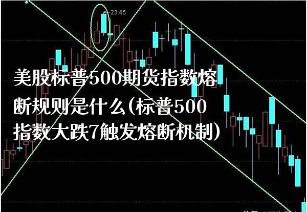 美股标普500期货指数熔断规则是什么(标普500指数大跌7触发熔断机制)