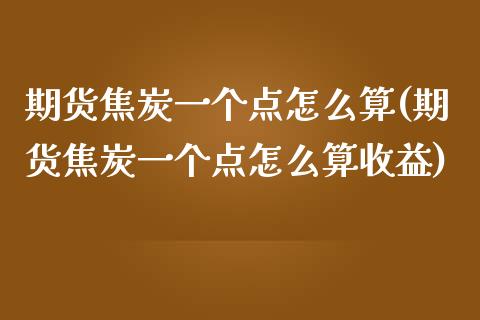 期货焦炭一个点怎么算(期货焦炭一个点怎么算收益)