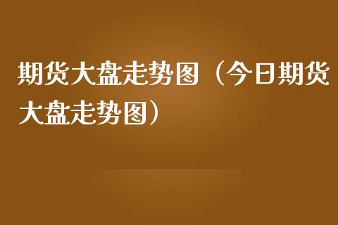 期货大盘走势图（今日期货大盘走势图）