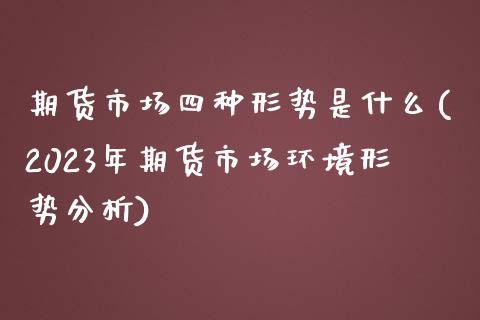 期货市场四种形势是什么(2023年期货市场环境形势分析)_https://www.boyangwujin.com_恒指期货_第1张