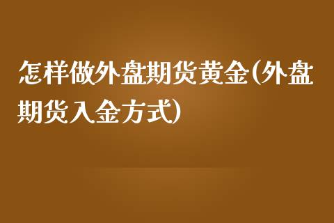 怎样做外盘期货黄金(外盘期货入金方式)