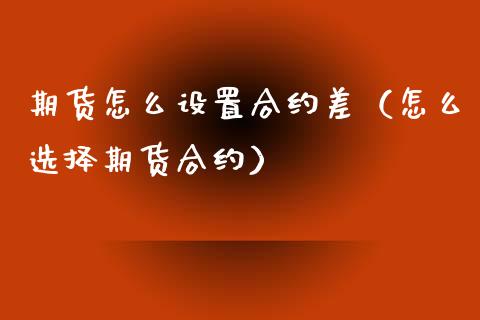 期货怎么设置合约差（怎么选择期货合约）_https://www.boyangwujin.com_期货直播间_第1张