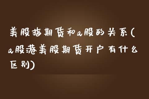 美股指期货和a股的关系(a股港美股期货开户有什么区别)