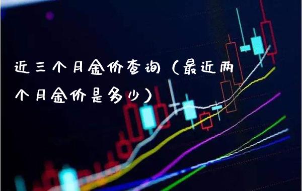 近三个月金价查询（最近两个月金价是多少）