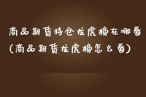 商品期货持仓龙虎榜在哪看(商品期货龙虎榜怎么看)