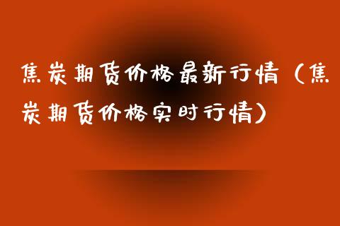 焦炭期货价格最新行情（焦炭期货价格实时行情）_https://www.boyangwujin.com_期货直播间_第1张