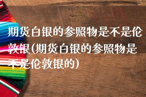 期货白银的参照物是不是伦敦银(期货白银的参照物是不是伦敦银的)