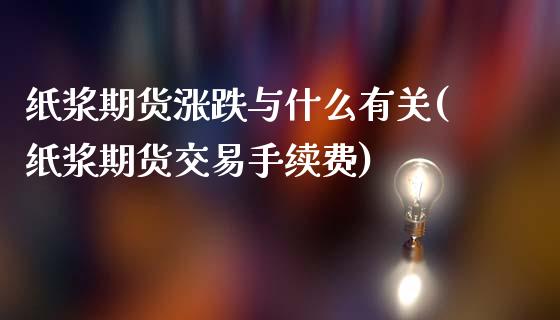 纸浆期货涨跌与什么有关(纸浆期货交易手续费)_https://www.boyangwujin.com_期货直播间_第1张