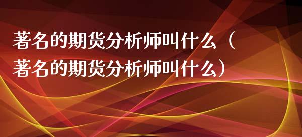 著名的期货分析师叫什么（著名的期货分析师叫什么）_https://www.boyangwujin.com_道指期货_第1张