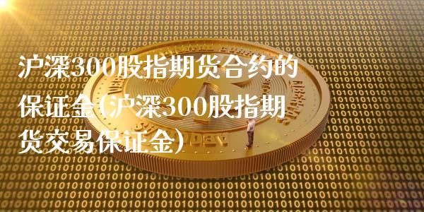 沪深300股指期货合约的保证金(沪深300股指期货交易保证金)