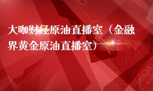 大咖财经原油直播室（金融界黄金原油直播室）