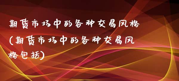 期货市场中的各种交易风格(期货市场中的各种交易风格包括)