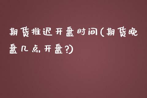 期货推迟开盘时间(期货晚盘几点开盘?)