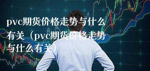 pvc期货价格走势与什么有关（pvc期货价格走势与什么有关）