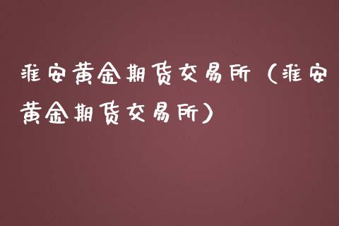 淮安黄金期货交易所（淮安黄金期货交易所）_https://www.boyangwujin.com_期货直播间_第1张