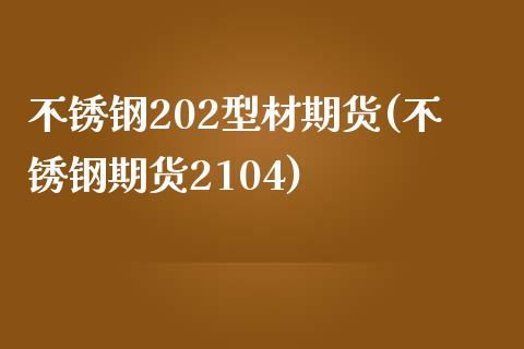 不锈钢202型材期货(不锈钢期货2104)_https://www.boyangwujin.com_黄金直播间_第1张