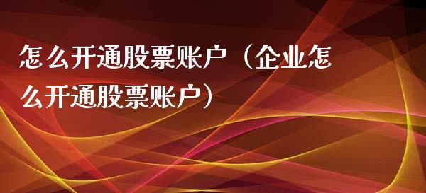 怎么开通股票账户（企业怎么开通股票账户）