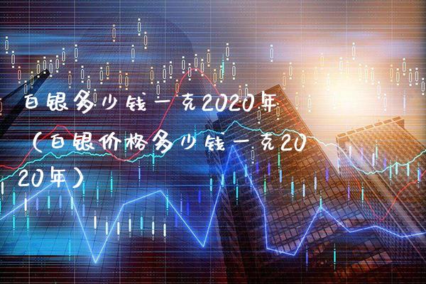 白银多少钱一克2020年（白银价格多少钱一克2020年）