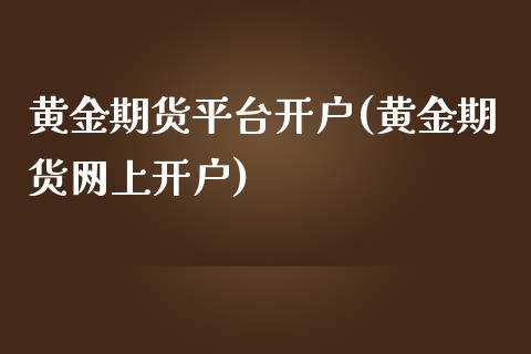 黄金期货平台开户(黄金期货网上开户)