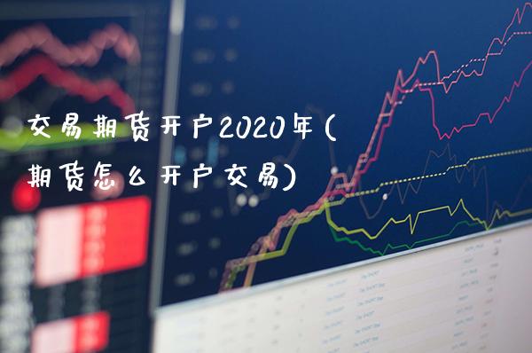 交易期货开户2020年(期货怎么开户交易)