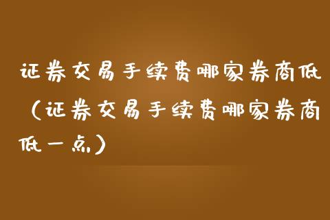 证券交易手续费哪家券商低（证券交易手续费哪家券商低一点）