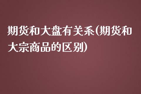 期货和大盘有关系(期货和大宗商品的区别)