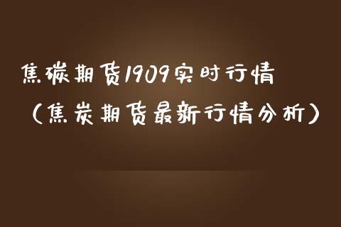 焦碳期货1909实时行情（焦炭期货最新行情分析）