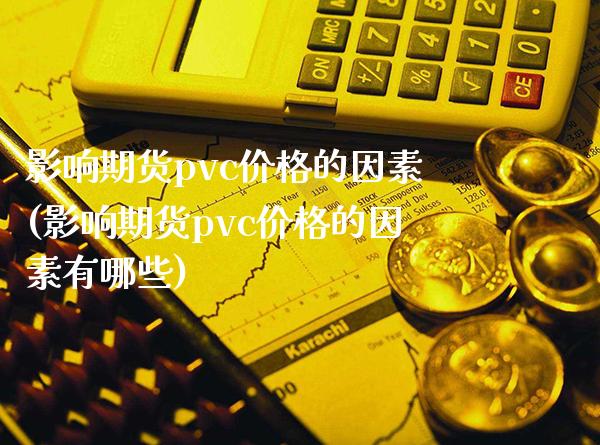 影响期货pvc价格的因素(影响期货pvc价格的因素有哪些)