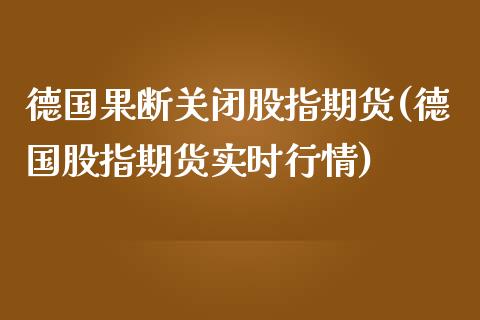 德国果断关闭股指期货(德国股指期货实时行情)