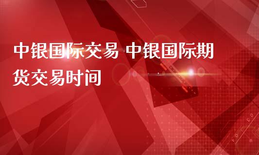 中银国际交易 中银国际期货交易时间_https://www.boyangwujin.com_期货直播间_第1张