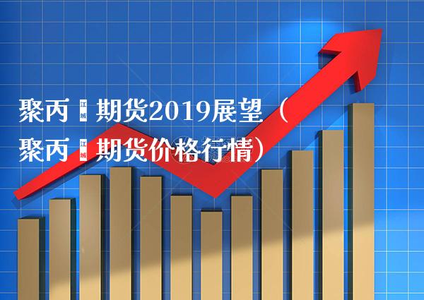 聚丙烯期货2019展望（聚丙烯期货价格行情）