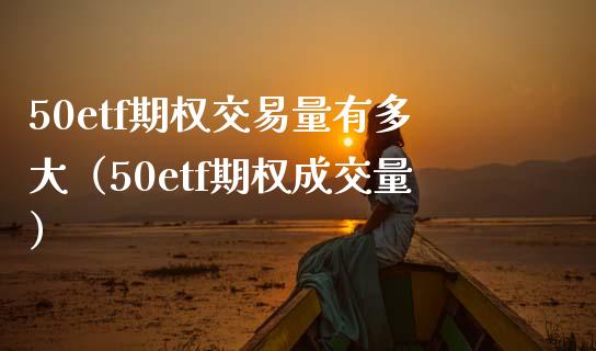 50etf期权交易量有多大（50etf期权成交量）