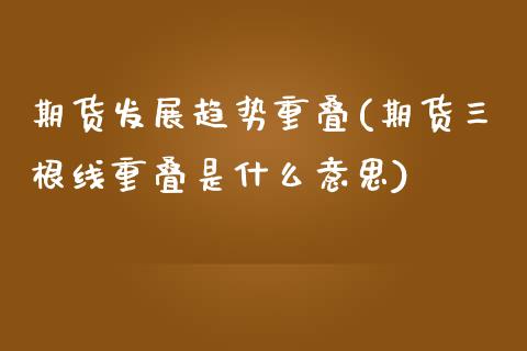 期货发展趋势重叠(期货三根线重叠是什么意思)_https://www.boyangwujin.com_原油直播间_第1张