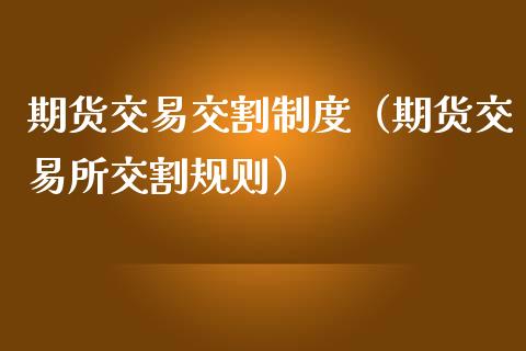 期货交易交割制度（期货交易所交割规则）_https://www.boyangwujin.com_期货直播间_第1张