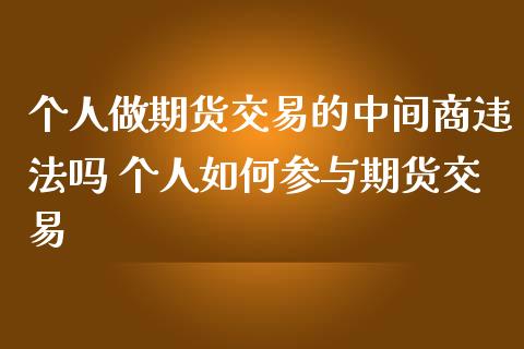 个人做期货交易的中间商违法吗 个人如何参与期货交易