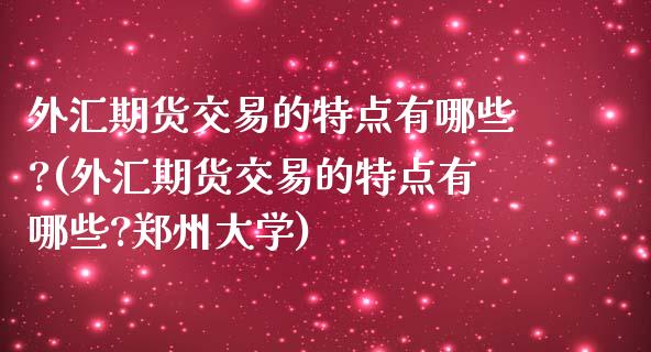 外汇期货交易的特点有哪些?(外汇期货交易的特点有哪些?郑州大学)_https://www.boyangwujin.com_原油期货_第1张