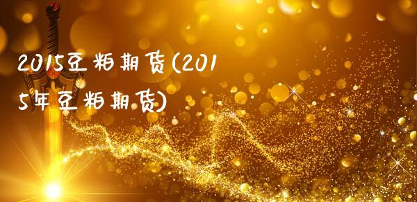 2015豆粕期货(2015年豆粕期货)_https://www.boyangwujin.com_期货直播间_第1张