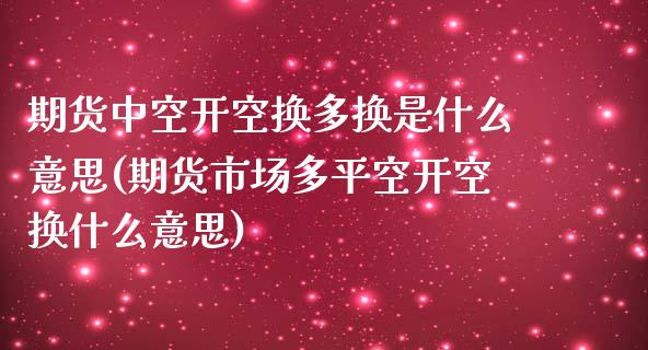 期货中空开空换多换是什么意思(期货市场多平空开空换什么意思)