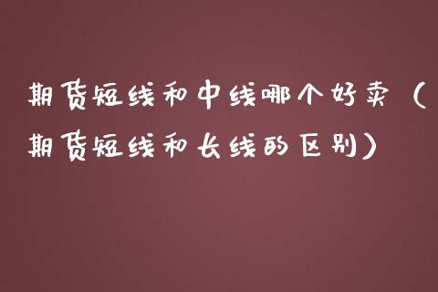 期货短线和中线哪个好卖（期货短线和长线的区别）