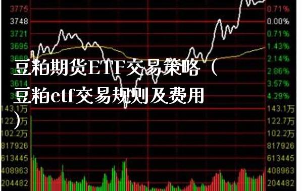 豆粕期货ETF交易策略（豆粕etf交易规则及费用）