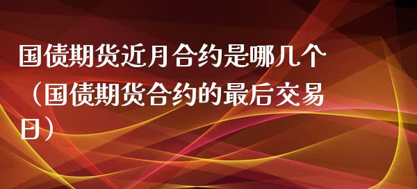 国债期货近月合约是哪几个（国债期货合约的最后交易日）