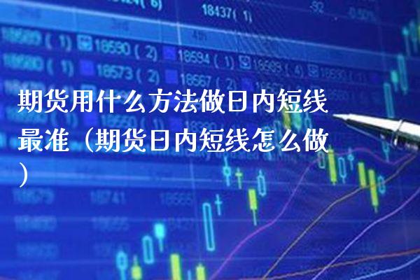 期货用什么方法做日内短线最准（期货日内短线怎么做）